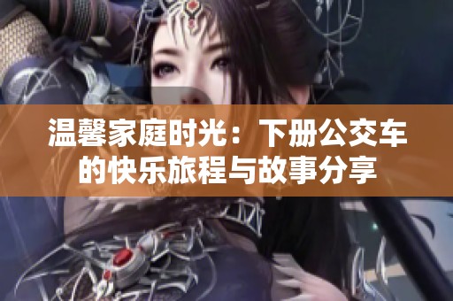 温馨家庭时光：下册公交车的快乐旅程与故事分享