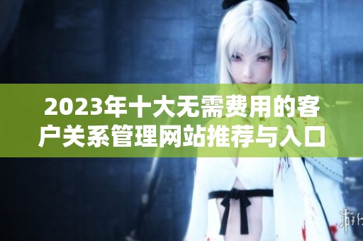 2023年十大无需费用的客户关系管理网站推荐与入口导航