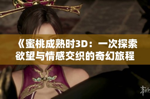 《蜜桃成熟时3D：一次探索欲望与情感交织的奇幻旅程》