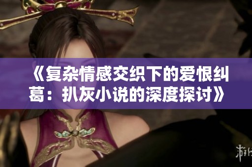 《复杂情感交织下的爱恨纠葛：扒灰小说的深度探讨》