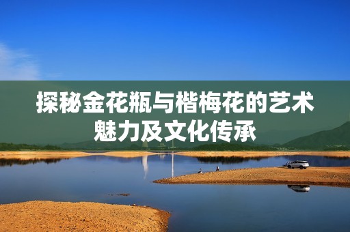 探秘金花瓶与楷梅花的艺术魅力及文化传承