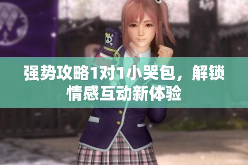 强势攻略1对1小哭包，解锁情感互动新体验
