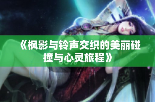 《枫影与铃声交织的美丽碰撞与心灵旅程》