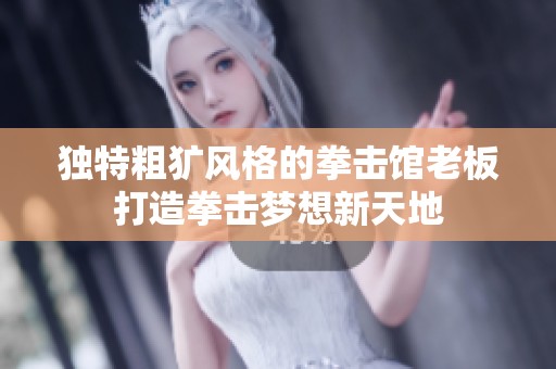 独特粗犷风格的拳击馆老板打造拳击梦想新天地