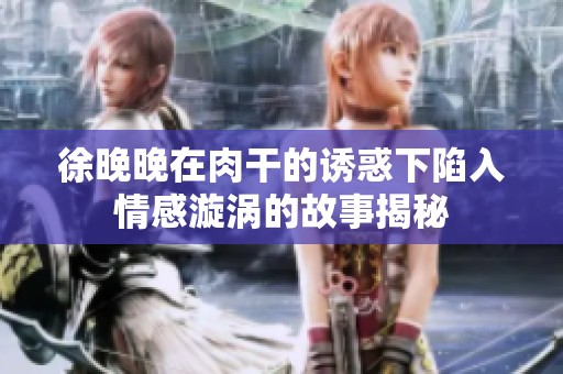 徐晚晚在肉干的诱惑下陷入情感漩涡的故事揭秘
