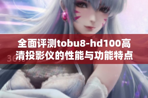 全面评测tobu8-hd100高清投影仪的性能与功能特点