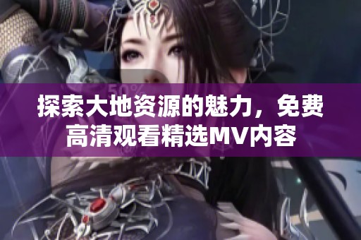 探索大地资源的魅力，免费高清观看精选MV内容