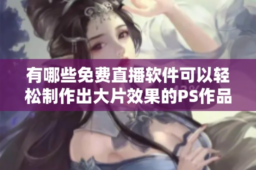 有哪些免费直播软件可以轻松制作出大片效果的PS作品