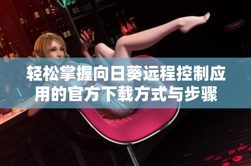 轻松掌握向日葵远程控制应用的官方下载方式与步骤