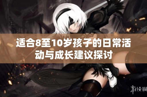 适合8至10岁孩子的日常活动与成长建议探讨