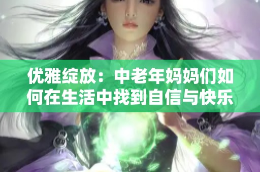 优雅绽放：中老年妈妈们如何在生活中找到自信与快乐