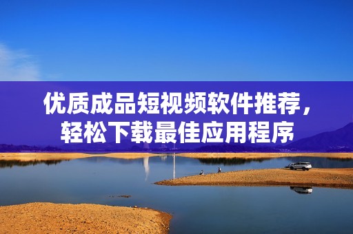 优质成品短视频软件推荐，轻松下载最佳应用程序