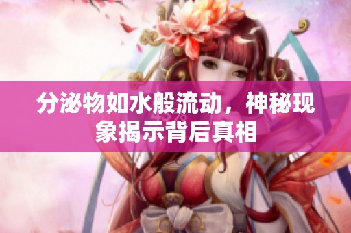 分泌物如水般流动，神秘现象揭示背后真相