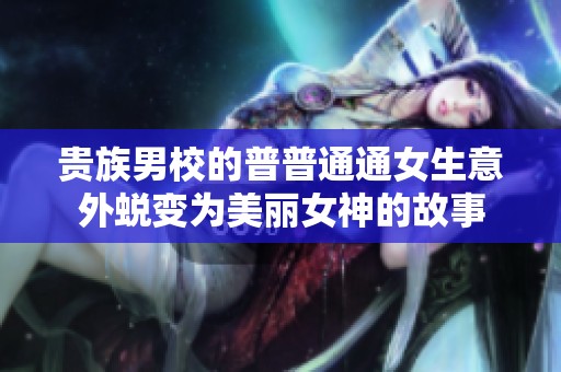 贵族男校的普普通通女生意外蜕变为美丽女神的故事