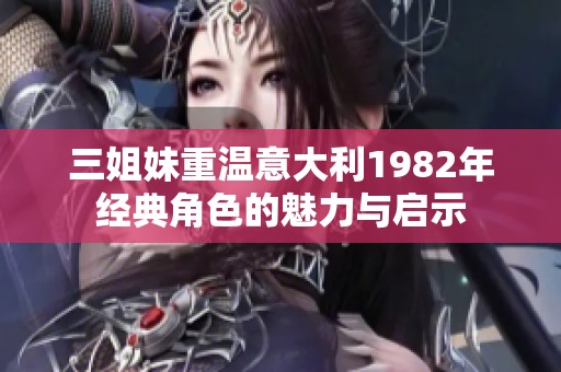 三姐妹重温意大利1982年经典角色的魅力与启示
