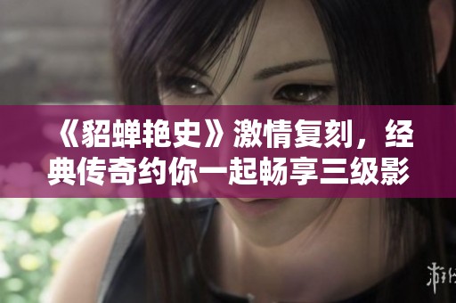 《貂蝉艳史》激情复刻，经典传奇约你一起畅享三级影片魅力