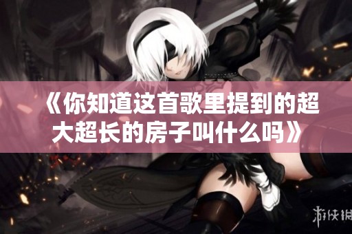 《你知道这首歌里提到的超大超长的房子叫什么吗》