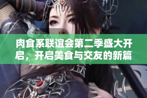 肉食系联谊会第二季盛大开启，开启美食与交友的新篇章