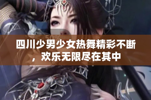 四川少男少女热舞精彩不断，欢乐无限尽在其中