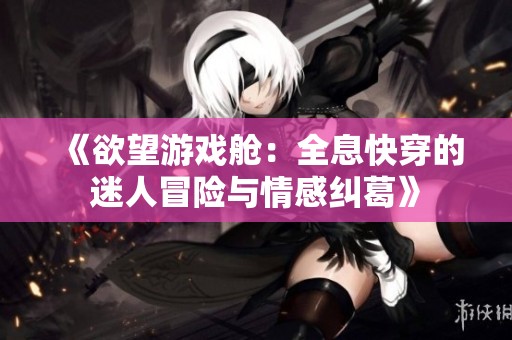 《欲望游戏舱：全息快穿的迷人冒险与情感纠葛》