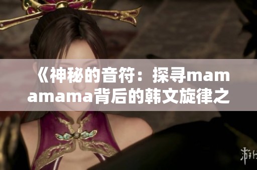 《神秘的音符：探寻mamamama背后的韩文旋律之美》
