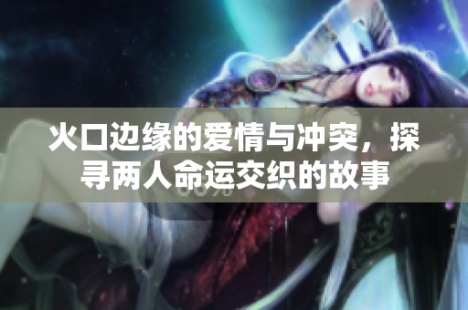 火口边缘的爱情与冲突，探寻两人命运交织的故事