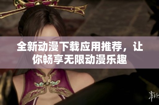 全新动漫下载应用推荐，让你畅享无限动漫乐趣