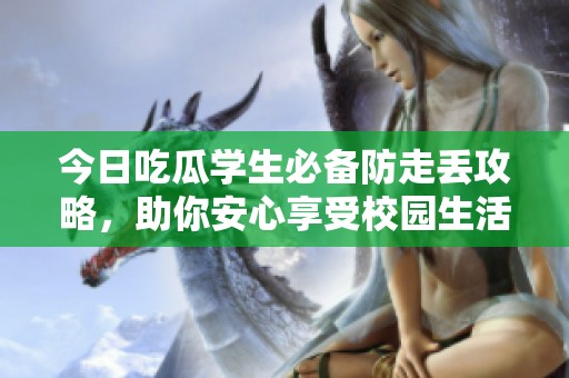 今日吃瓜学生必备防走丢攻略，助你安心享受校园生活