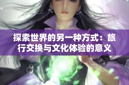 探索世界的另一种方式：旅行交换与文化体验的意义