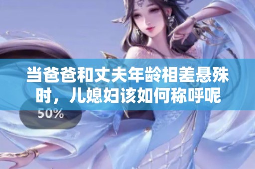 当爸爸和丈夫年龄相差悬殊时，儿媳妇该如何称呼呢