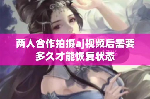 两人合作拍摄aj视频后需要多久才能恢复状态