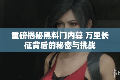 重磅揭秘黑料门内幕 万里长征背后的秘密与挑战