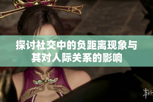 探讨社交中的负距离现象与其对人际关系的影响