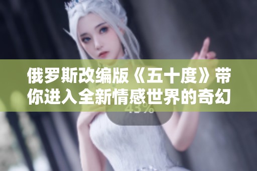 俄罗斯改编版《五十度》带你进入全新情感世界的奇幻旅程