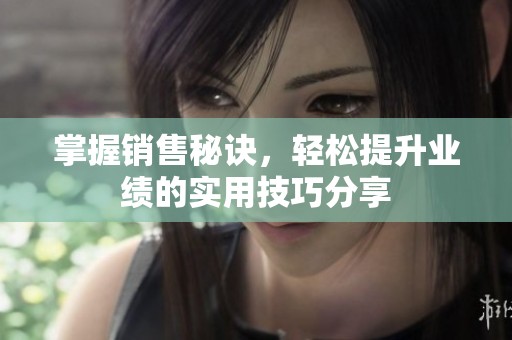 掌握销售秘诀，轻松提升业绩的实用技巧分享