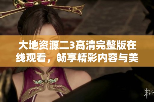 大地资源二3高清完整版在线观看，畅享精彩内容与美丽画面
