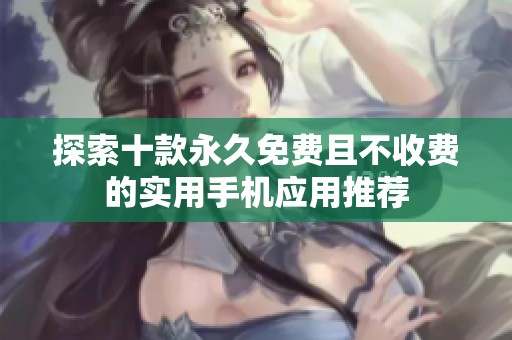 探索十款永久免费且不收费的实用手机应用推荐