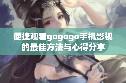 便捷观看gogogo手机影视的最佳方法与心得分享