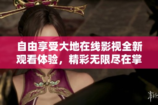 自由享受大地在线影视全新观看体验，精彩无限尽在掌握中