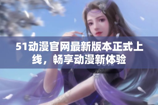 51动漫官网最新版本正式上线，畅享动漫新体验