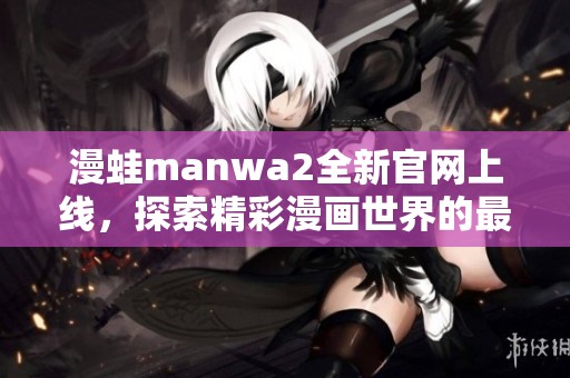 漫蛙manwa2全新官网上线，探索精彩漫画世界的最佳平台