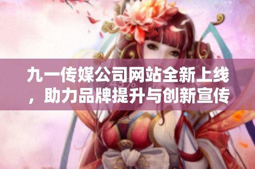 九一传媒公司网站全新上线，助力品牌提升与创新宣传