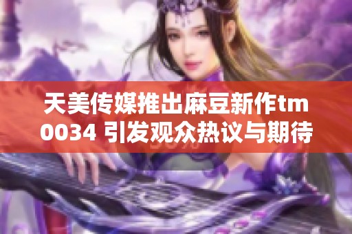 天美传媒推出麻豆新作tm0034 引发观众热议与期待