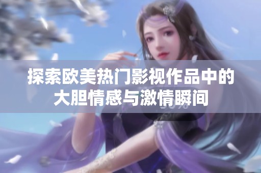 探索欧美热门影视作品中的大胆情感与激情瞬间