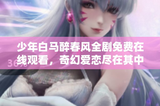 少年白马醉春风全剧免费在线观看，奇幻爱恋尽在其中