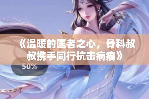 《温暖的医者之心，骨科叔叔携手同行抗击病痛》