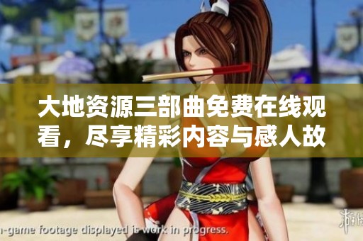 大地资源三部曲免费在线观看，尽享精彩内容与感人故事