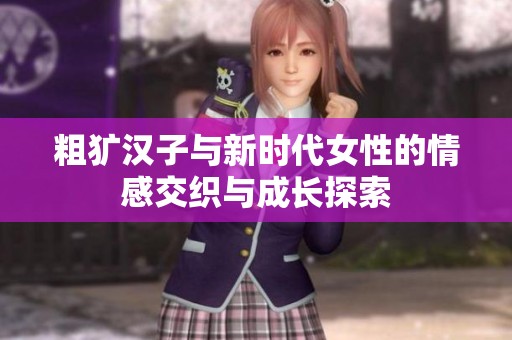 粗犷汉子与新时代女性的情感交织与成长探索