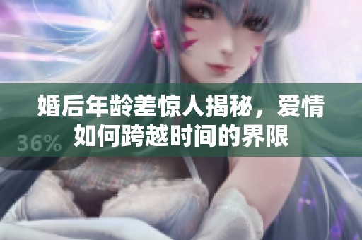 婚后年龄差惊人揭秘，爱情如何跨越时间的界限