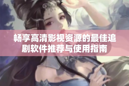 畅享高清影视资源的最佳追剧软件推荐与使用指南